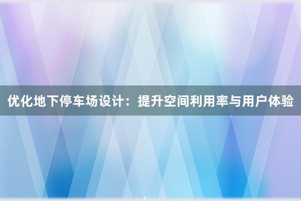 优化地下停车场设计：提升空间利用率与用户体验